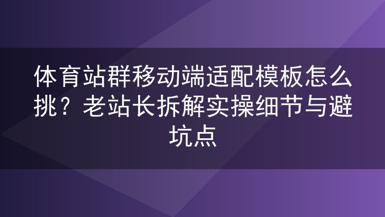 体育站群移动端适配模板怎么挑?老站长拆解实操细节与避坑点