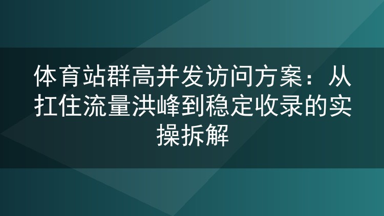 体育站群高并发访问方案:从扛住流量洪峰到稳定收录的实操拆解