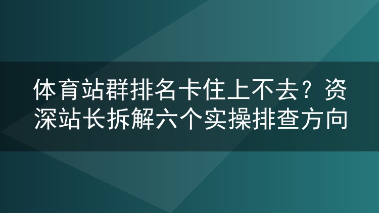 体育站群排名死活上不去?老站长逐条拆解六个排查死角