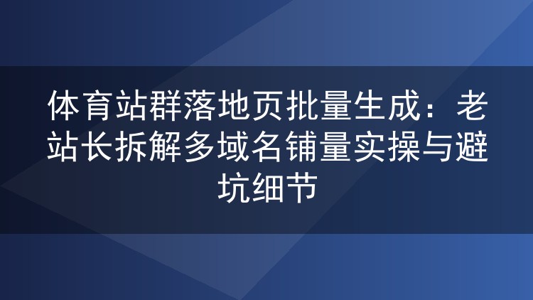 体育站群落地页批量生成:老站长拆解多域名铺量实操与避坑细节