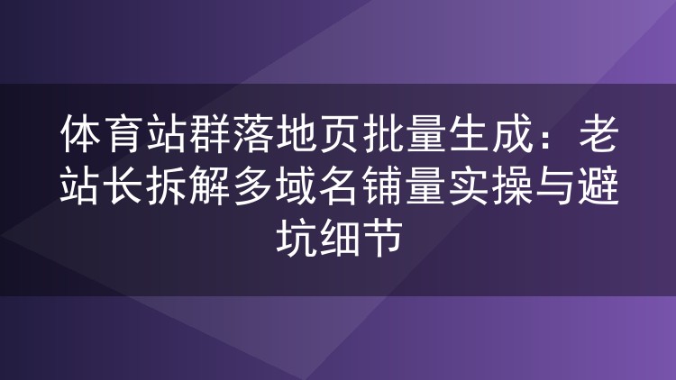 体育站群批量铺量实战：多域名落地页生成的门道与踩坑复盘