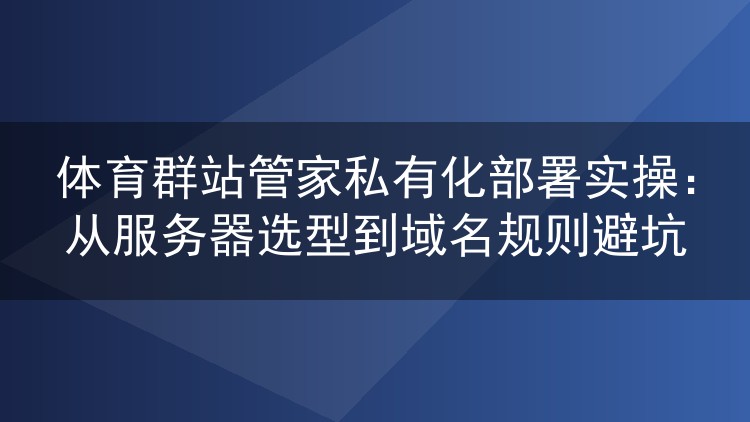体育群站管家私有化部署实操:从服务器选型到域名规则避坑