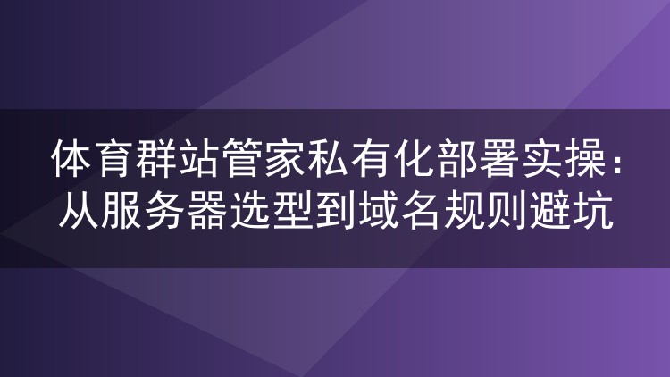 体育群站管家私有化部署实录：服务器选型与域名规则踩坑指南