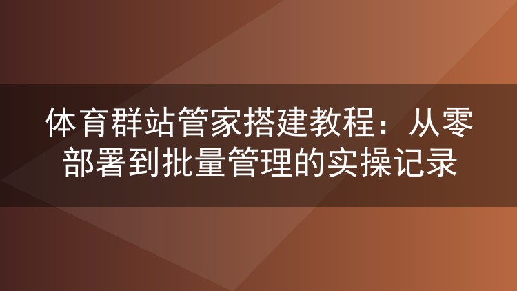 体育群站管家搭建教程:从零部署到批量管理的实操记录