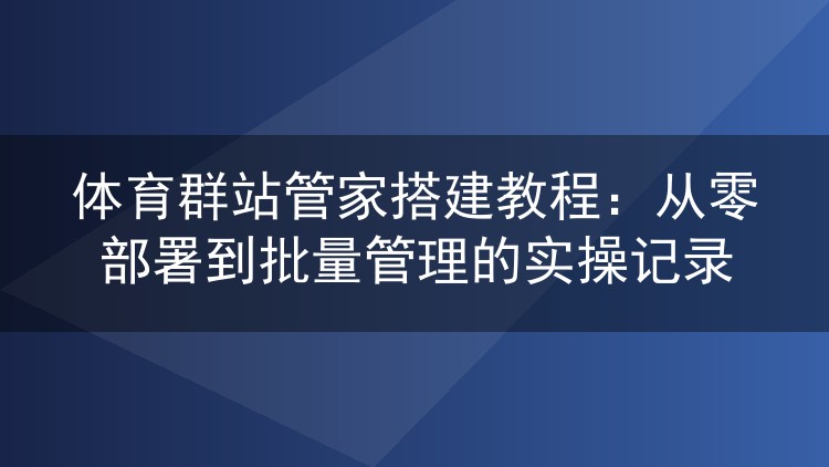 体育群站管家实战搭建全记录:从服务器选型到批量管理的完整流程