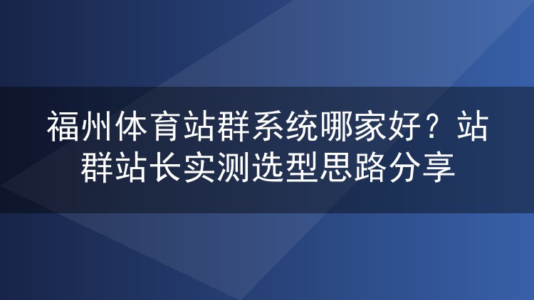 福州体育站群系统哪家好？站群站长实测选型思路分享
