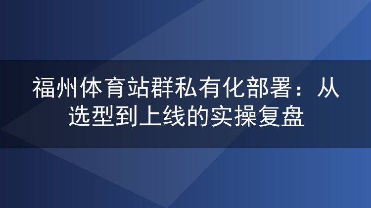 福州体育站群私有化部署全记录:选型、配置与上线那些事儿