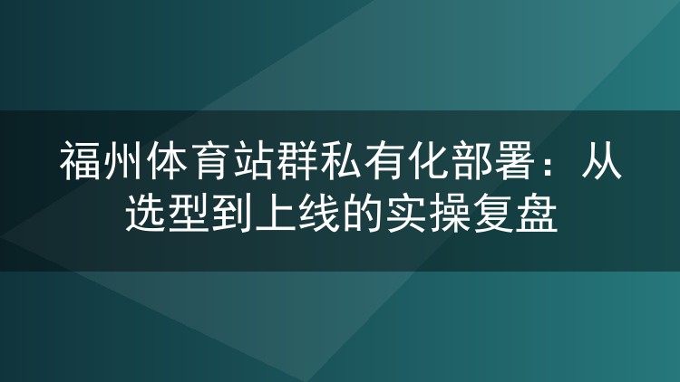 福州体育站群私有化部署:从选型到上线的实操复盘