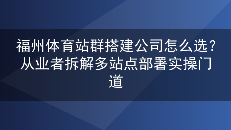 福州体育站群搭建公司怎么选？从业者拆解多站点部署实操门道