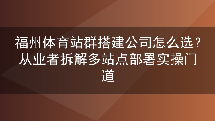 福州体育站群搭建公司挑选指南:多站点部署实操经验谈
