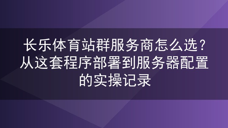 长乐体育站群服务商挑选实录:程序部署与服务器配置的实操复盘