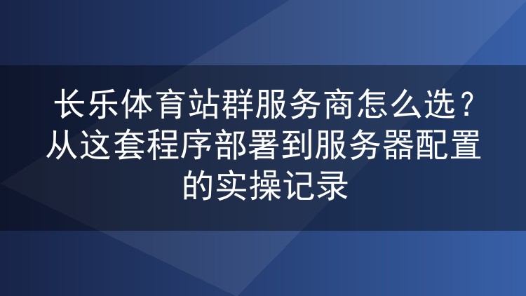 长乐体育站群服务商挑选实录:程序部署与服务器配置的实操复盘