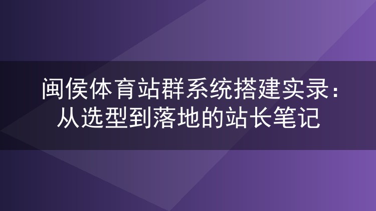闽侯体育站群系统从零到一：我的选型踩坑与上线全记录