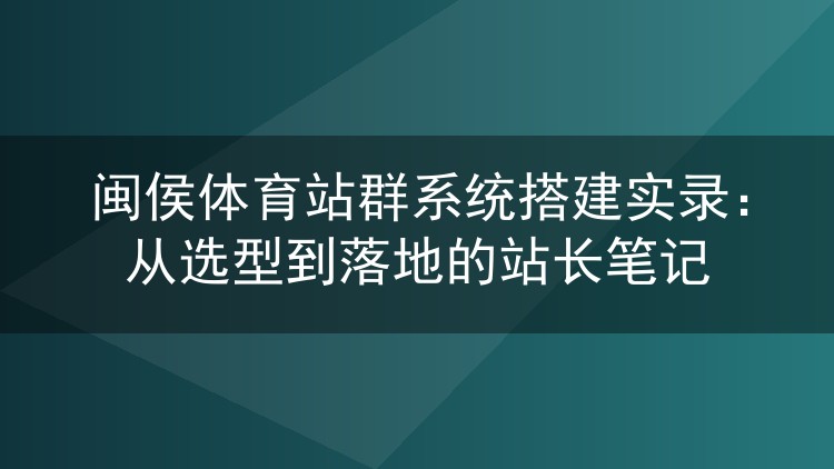 闽侯体育站群系统从零到一:我的选型踩坑与上线全记录