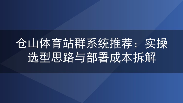 仓山体育站群系统推荐：实操选型思路与部署成本拆解
