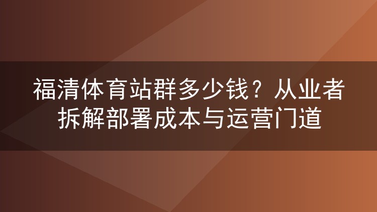 福清体育站群多少钱？从业者拆解部署成本与运营门道