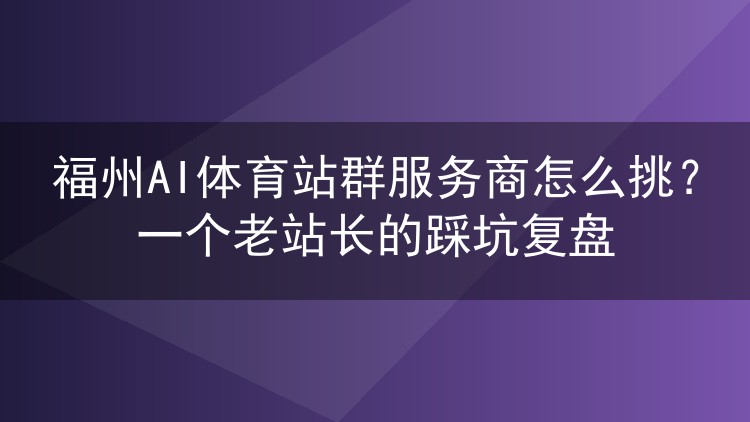 福州AI体育站群服务商挑选指南：一位老站长的实战避坑记录