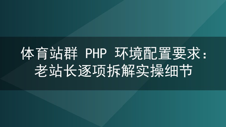 体育站群 PHP 环境配置要求：老站长逐项拆解实操细节