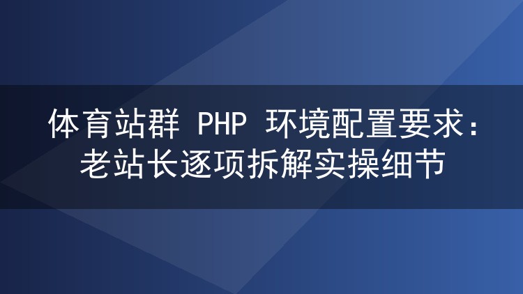 体育站群PHP环境怎么配?老站长手把手拆解每个实操环节
