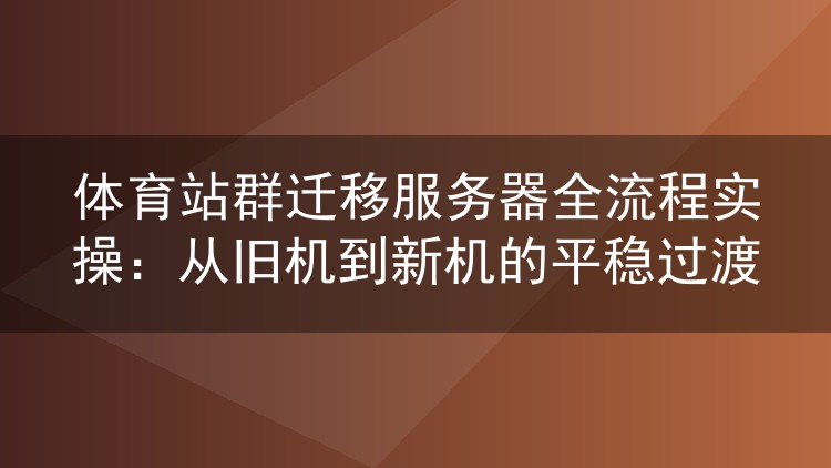 体育站群服务器搬迁实录:旧机到新机的平滑切换方法