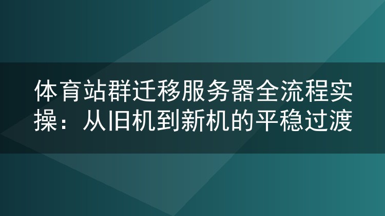 体育站群服务器搬迁实录：旧机到新机的平滑切换方法