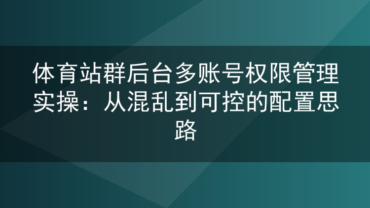 体育站群后台多账号权限配置实战：把混乱局面管起来的思路