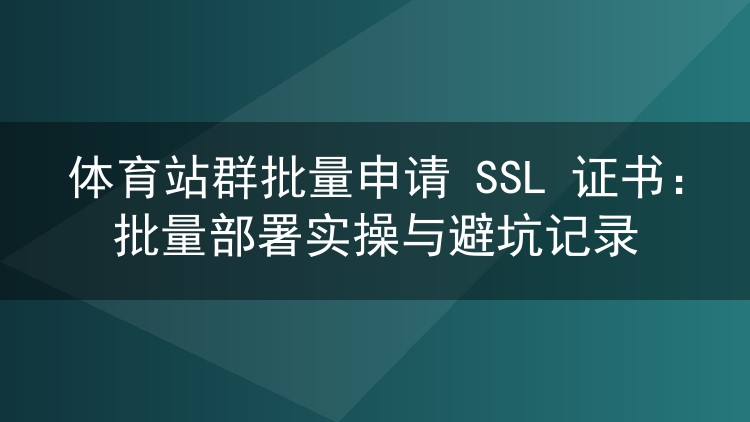 体育站群批量申请 SSL 证书:批量部署实操与避坑记录
