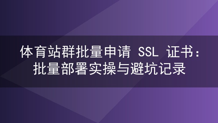 体育站群SSL证书批量申请与部署：实操流程和踩坑经验分享