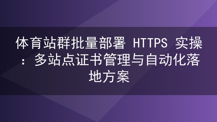 体育站群批量部署HTTPS实操:多站点证书管理与自动化落地方案