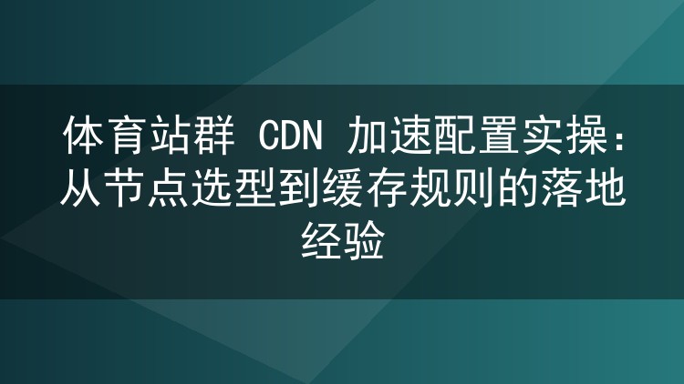 体育站群CDN加速怎么配?节点选择与缓存规则实战心得