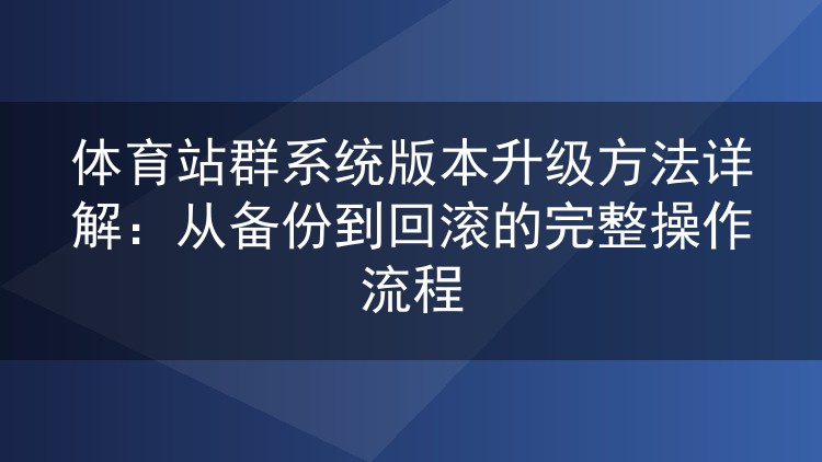 体育站群系统版本升级方法详解:从备份到回滚的完整操作流程