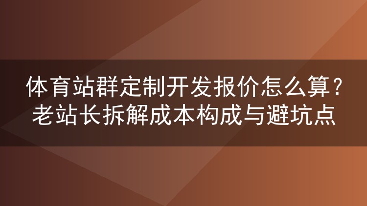 体育站群定制开发报价到底怎么算？老站长拆解费用构成与避坑要点