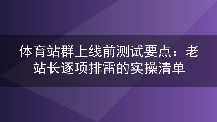 体育站群上线前测试要点:老站长逐项排雷的实操清单