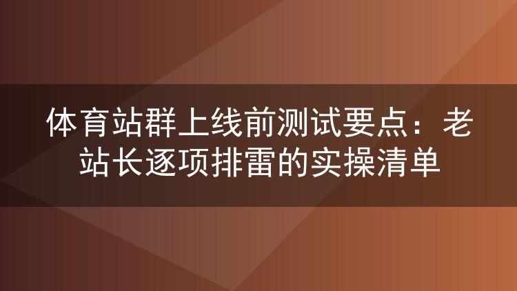 体育站群上线前怎么测？老站长手把手拆解五个必查环节