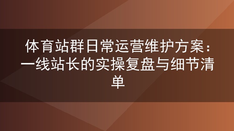 体育站群日常运营维护方案：一线站长的实操复盘与细节清单