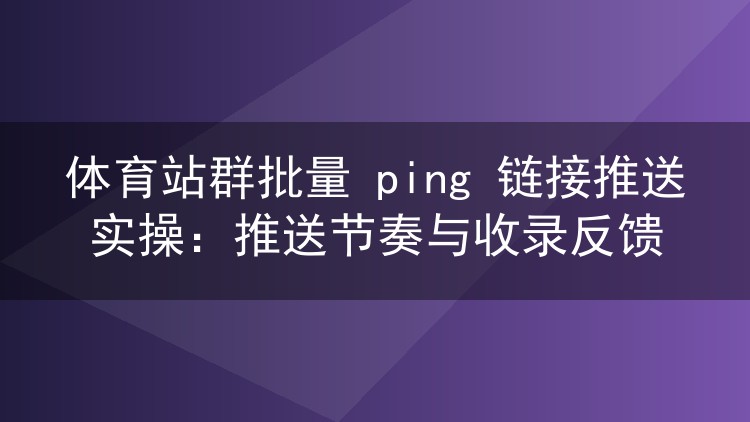体育站群批量ping推送实战：分组池、节奏把控与收录效果观察