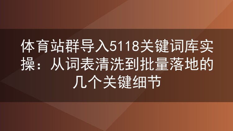 体育站群批量导入5118关键词库的实战笔记：词表清理、分批投放与踩坑复盘