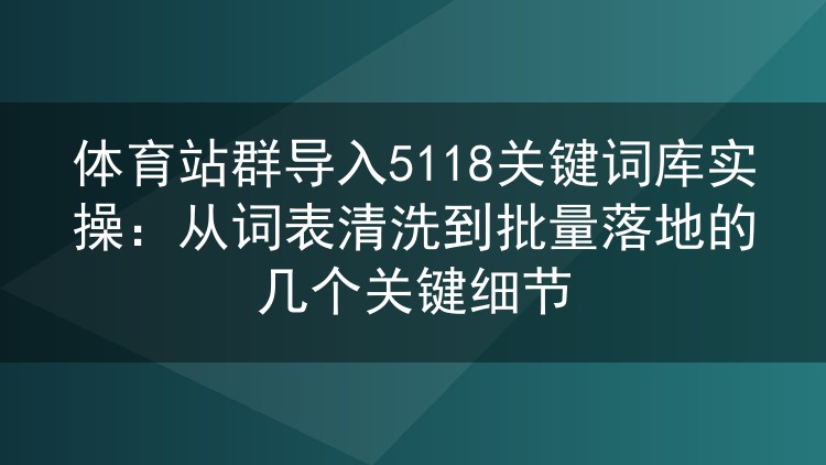 体育站群批量导入5118关键词库的实战笔记:词表清理、分批投放与踩坑复盘