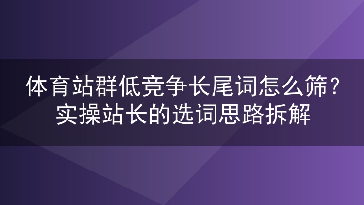 体育站群低竞争长尾词怎么筛？实操站长的选词思路拆解