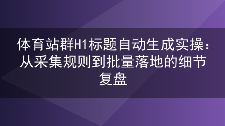 体育站群H1标题批量生成实战：模板设计、变量池维护与避坑要点