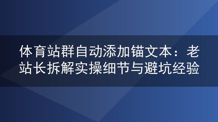 体育站群锚文本自动化实操:老站长手把手拆解配置细节与踩坑记录