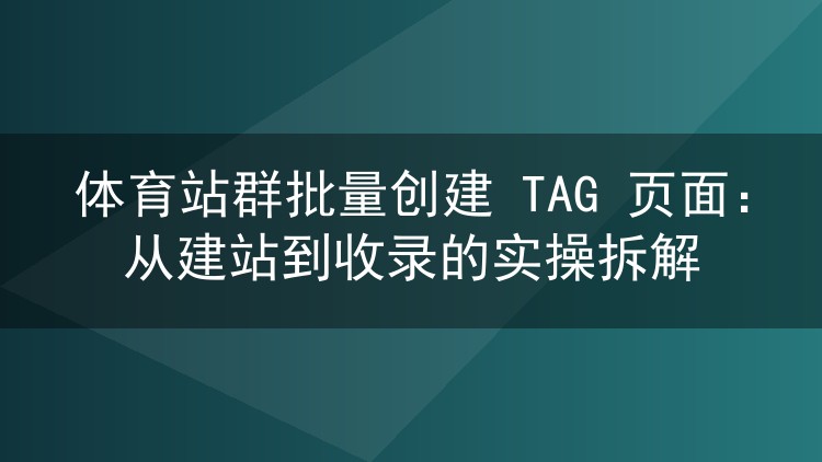 体育站群批量创建 TAG 页面:从建站到收录的实操拆解