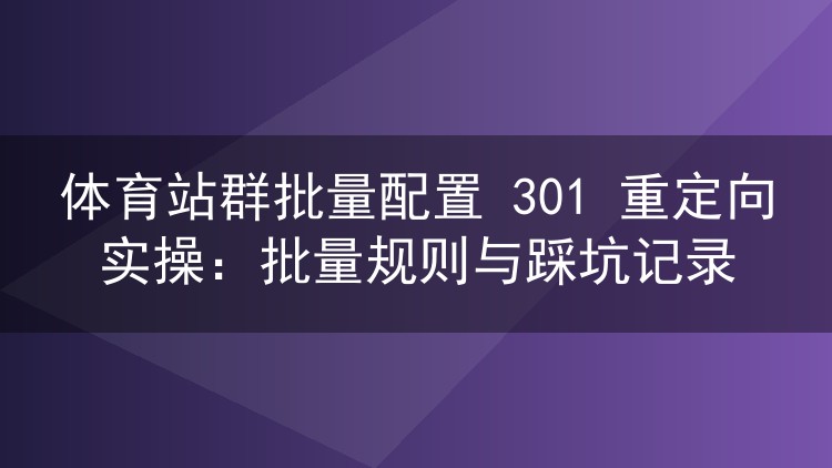 体育站群批量配置 301 重定向实操:批量规则与踩坑记录