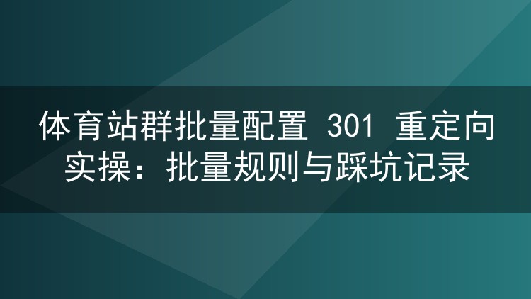 体育站群301重定向批量配置实战：规则模板与避坑经验