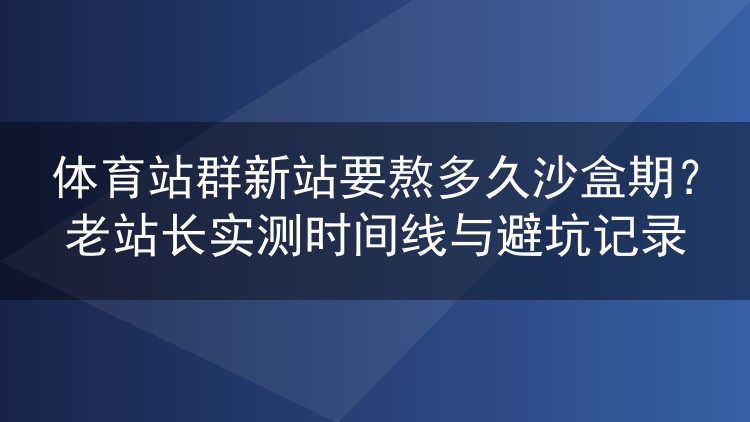 体育站群新站沙盒期实测：从上线到放量要等多久？附避坑时间线