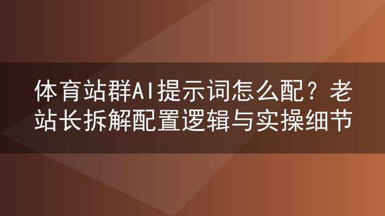 体育站群AI提示词怎么配？老站长拆解配置逻辑与实操细节