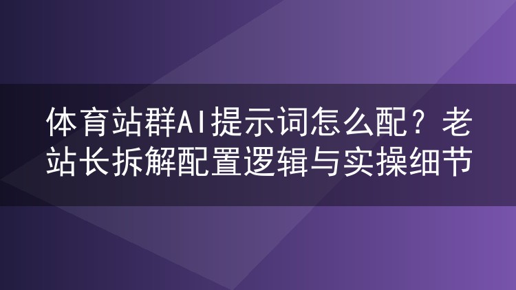 体育站群AI提示词配置全攻略:从角色设定到质量抽检的落地方法