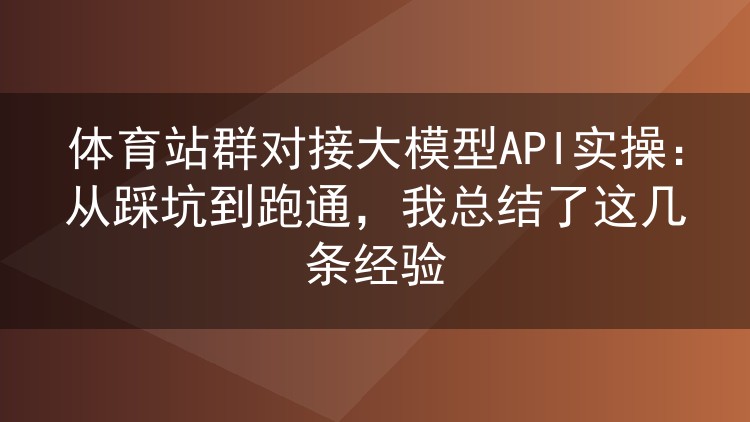 体育站群对接大模型API实操:从踩坑到跑通,我总结了这几条经验