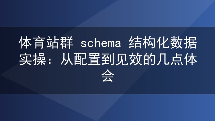 体育站群 schema 结构化数据实操:从配置到见效的几点体会