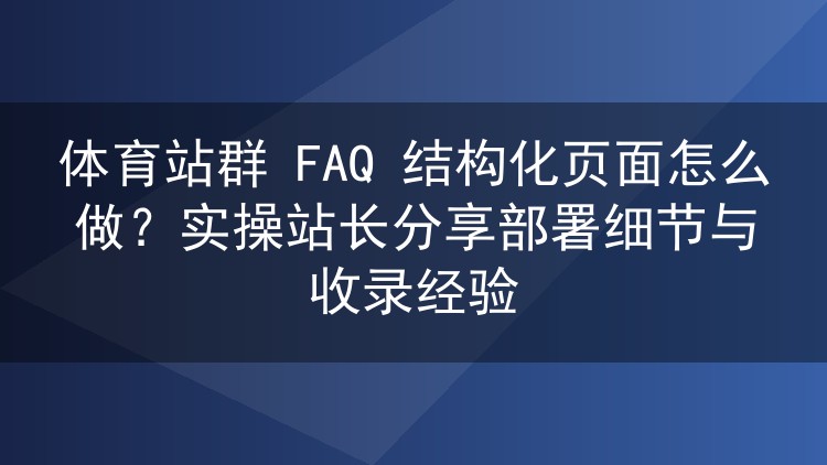体育站群FAQ结构化页面实操：页面拆解、标记部署与收录避坑经验